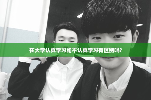 在大学认真学习和不认真学习有区别吗?