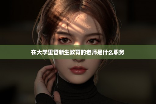 在大学里管新生教育的老师是什么职务