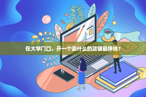 在大学门口，开一个卖什么的店铺最挣钱？