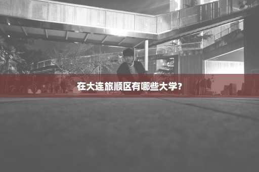 在大连旅顺区有哪些大学？