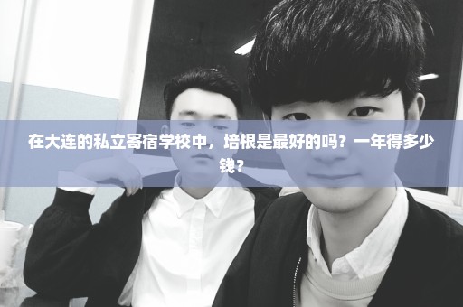 在大连的私立寄宿学校中，培根是最好的吗？一年得多少钱？