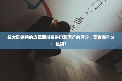 在大陆销售的皮草原料有进口和国产的区分，两者有什么区别？