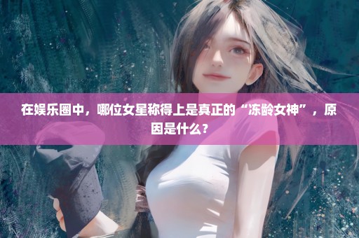 在娱乐圈中，哪位女星称得上是真正的“冻龄女神”，原因是什么？