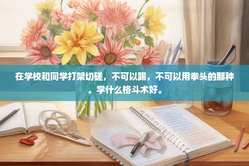 在学校和同学打架切磋，不可以踢，不可以用拳头的那种。学什么格斗术好。