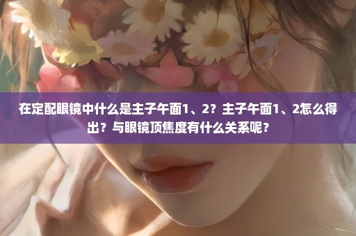 在定配眼镜中什么是主子午面1、2？主子午面1、2怎么得出？与眼镜顶焦度有什么关系呢？