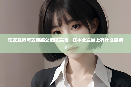 在家直播与去传媒公司做主播，在事业发展上有什么区别？