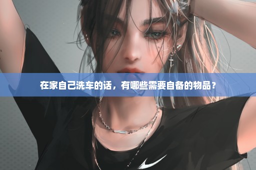 在家自己洗车的话，有哪些需要自备的物品？