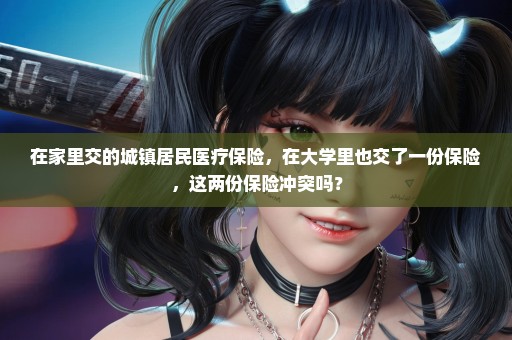 在家里交的城镇居民医疗保险，在大学里也交了一份保险，这两份保险冲突吗？