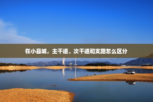 在小县城，主干道、次干道和支路怎么区分