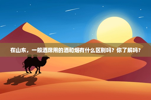 在山东，一般酒席用的酒和烟有什么区别吗？你了解吗？