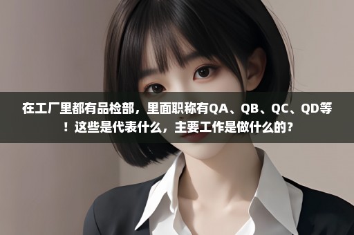 在工厂里都有品检部，里面职称有QA、QB、QC、QD等！这些是代表什么，主要工作是做什么的？