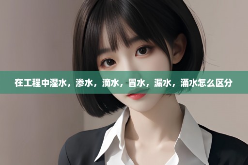 在工程中湿水，渗水，滴水，冒水，漏水，涌水怎么区分