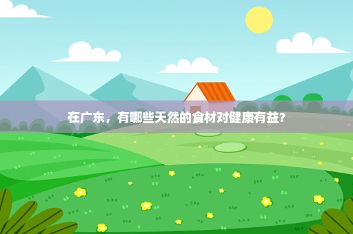 在广东，有哪些天然的食材对健康有益？