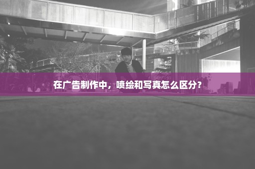 在广告制作中，喷绘和写真怎么区分？