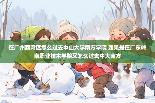 在广州荔湾区怎么过去中山大学南方学院 如果是在广东岭南职业技术学院又怎么过去中大南方