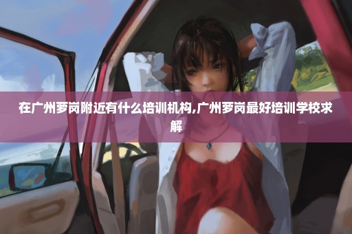 在广州萝岗附近有什么培训机构,广州萝岗最好培训学校求解