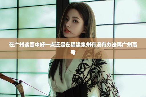 在广州读高中好一点还是在福建泉州有没有办法再广州高考