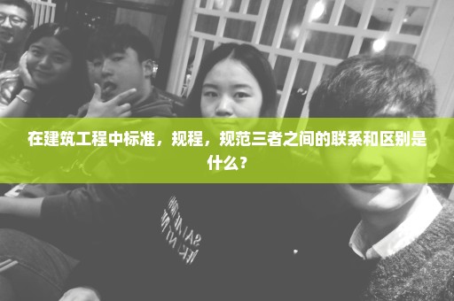 在建筑工程中标准，规程，规范三者之间的联系和区别是什么？