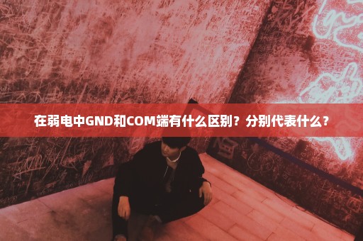 在弱电中GND和COM端有什么区别？分别代表什么？