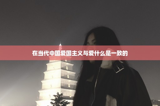 在当代中国爱国主义与爱什么是一致的
