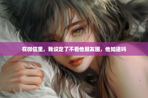 在微信里，我设定了不看他朋友圈，他知道吗