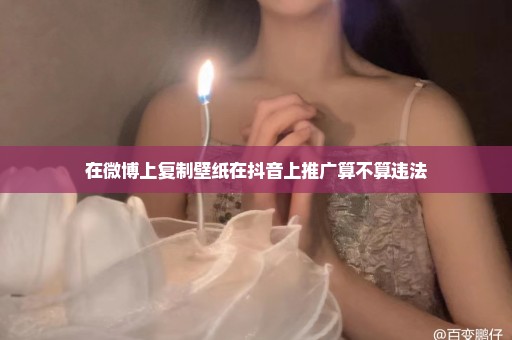 在微博上复制壁纸在抖音上推广算不算违法