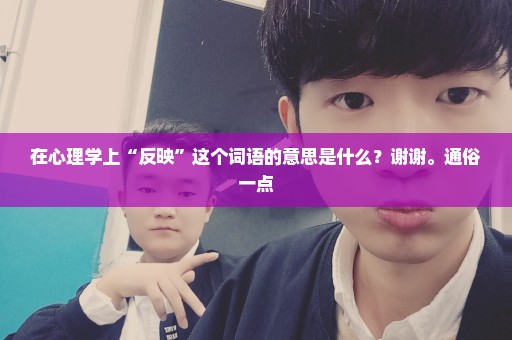在心理学上“反映”这个词语的意思是什么？谢谢。通俗一点