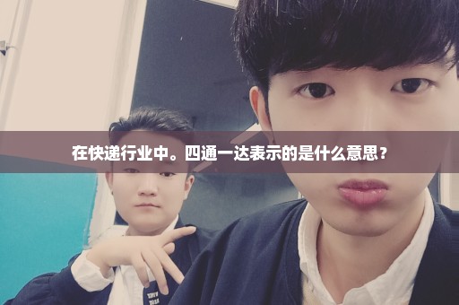 在快递行业中。四通一达表示的是什么意思？