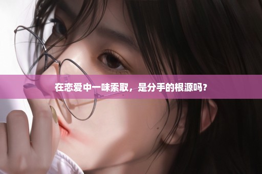 在恋爱中一味索取，是分手的根源吗？