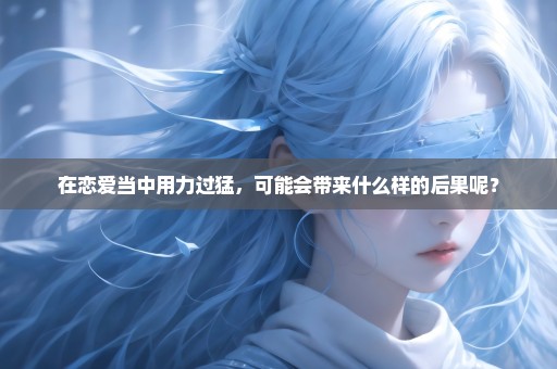在恋爱当中用力过猛，可能会带来什么样的后果呢？
