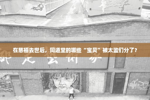 在慈禧去世后，同道堂的哪些“宝贝”被太监们分了？