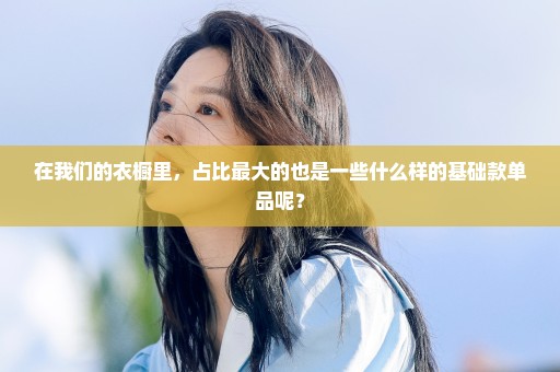 在我们的衣橱里，占比最大的也是一些什么样的基础款单品呢？