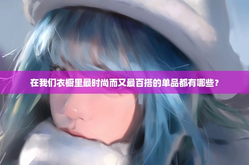 在我们衣橱里最时尚而又最百搭的单品都有哪些？