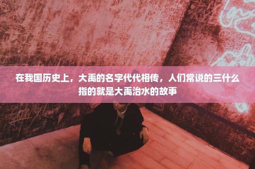 在我国历史上，大禹的名字代代相传，人们常说的三什么指的就是大禹治水的故事