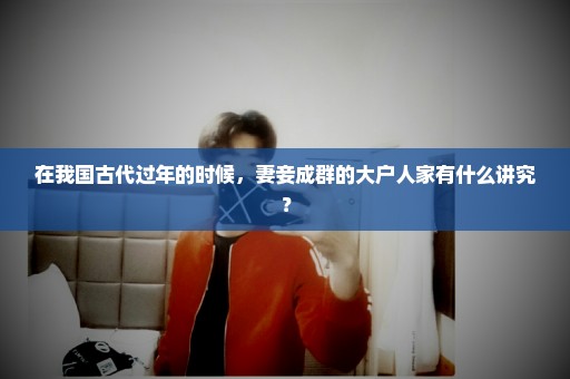 在我国古代过年的时候，妻妾成群的大户人家有什么讲究？