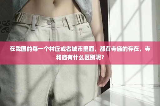 在我国的每一个村庄或者城市里面，都有寺庙的存在，寺和庙有什么区别呢？