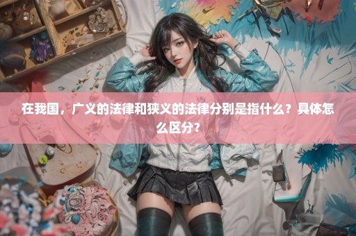 在我国，广义的法律和狭义的法律分别是指什么？具体怎么区分？