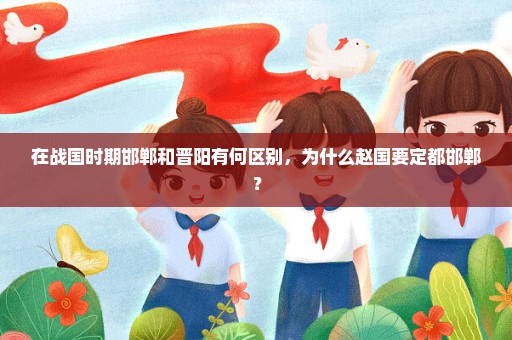 在战国时期邯郸和晋阳有何区别，为什么赵国要定都邯郸？