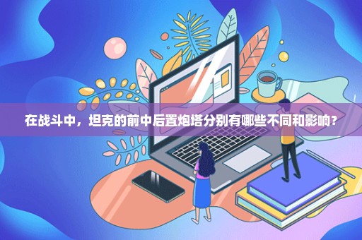 在战斗中，坦克的前中后置炮塔分别有哪些不同和影响？