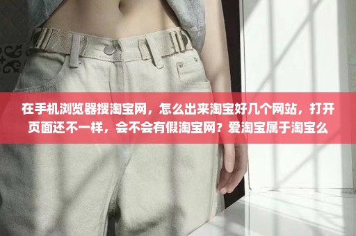 在手机浏览器搜淘宝网，怎么出来淘宝好几个网站，打开页面还不一样，会不会有假淘宝网？爱淘宝属于淘宝么