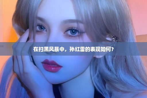 在扫黑风暴中，孙红雷的表现如何？