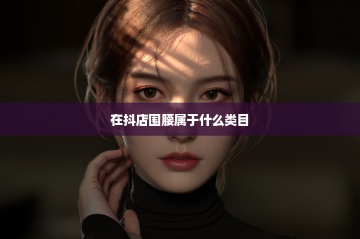 在抖店围腰属于什么类目