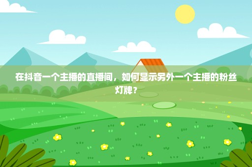 在抖音一个主播的直播间，如何显示另外一个主播的粉丝灯牌？