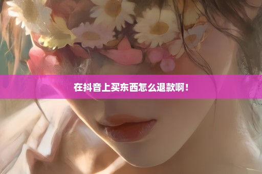 在抖音上买东西怎么退款啊！