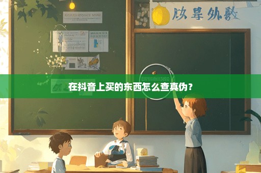 在抖音上买的东西怎么查真伪？