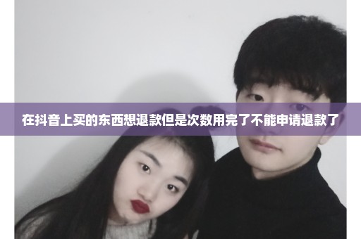 在抖音上买的东西想退款但是次数用完了不能申请退款了