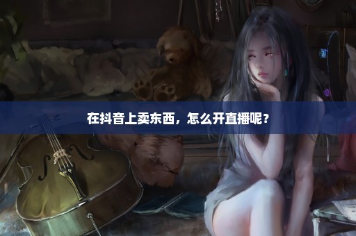在抖音上卖东西，怎么开直播呢？