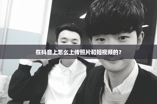 在抖音上怎么上传照片和短视频的？