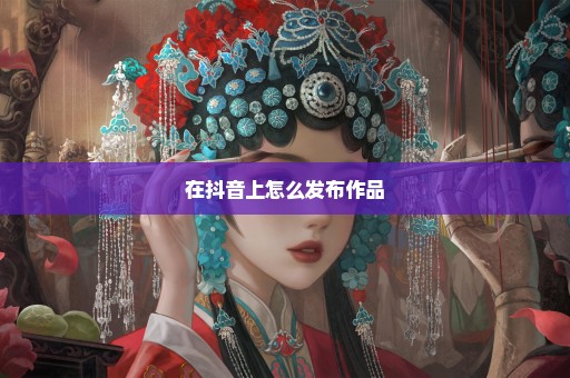 在抖音上怎么发布作品
