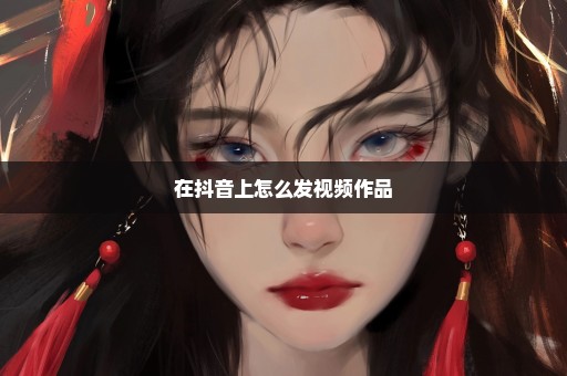 在抖音上怎么发视频作品